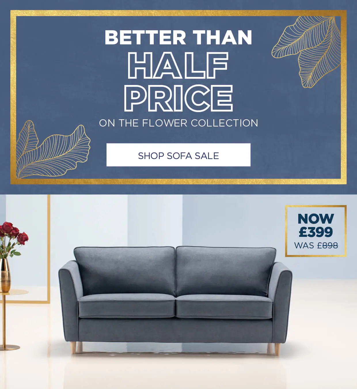 Better than half price on the flower collection, now £399 was £898, shop sofa sale